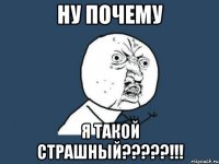 ну почему я такой страшный???!!!