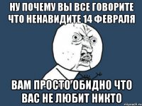 ну почему вы все говорите что ненавидите 14 февраля вам просто обидно что вас не любит никто