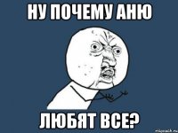 ну почему аню любят все?