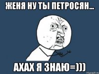 женя ну ты петросян... ахах я знаю=)))