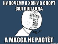 ну почему я хожу в спорт зал пол года а масса не растёт