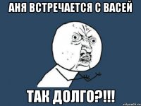 аня встречается с васей так долго?!!!