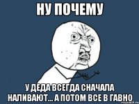 ну почему у деда всегда сначала наливают... а потом все в гавно