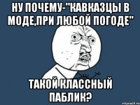 ну почему-"кавказцы в моде,при любой погоде" такой классный паблик?