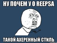 ну почем у о reepsа такой ахеренный стиль