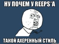 ну почем у reeps*а такой ахеренный стиль