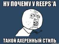 ну почему у reeps*а такой ахеренный стиль