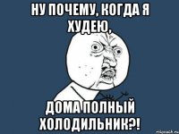 ну почему, когда я худею, дома полный холодильник?!