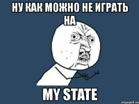 ну как можно не играть на my state