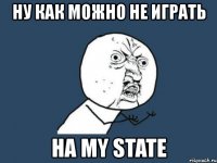 ну как можно не играть на my state