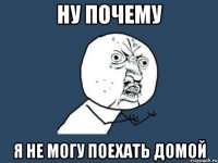 ну почему я не могу поехать домой