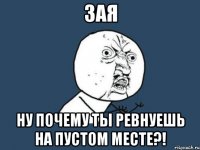 зая ну почему ты ревнуешь на пустом месте?!