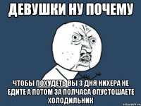 девушки ну почему чтобы похудеть вы 3 дня нихера не едите а потом за полчаса опустошаете холодильник