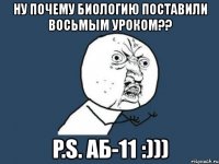 ну почему биологию поставили восьмым уроком?? p.s. аб-11 :)))