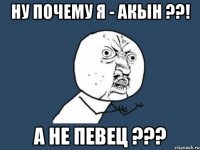 ну почему я - акын ??! а не певец ???