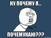 ну почему я... почемукаю???