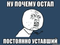 ну почему остап постоянно уставший