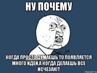 ну почему когда просто думаешь то появляется много идей,а когда делаешь все исчезают