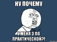 ну почему у меня 3 по практической?!