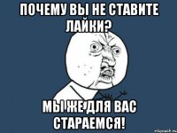 почему вы не ставите лайки? мы же для вас стараемся!