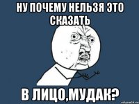 ну почему нельзя это сказать в лицо,мудак?