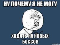 ну почему я не могу ходить на новых боссов