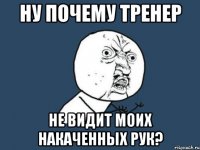 ну почему тренер не видит моих накаченных рук?