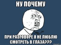 ну почему при разговоре я не люблю смотреть в глаза???