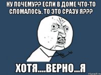 ну почему?? если в доме что-то сломалось, то это сразу я??? хотя....верно...я