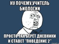 ну почему,учитель биологии просто так берёт дневники и ставет "поведение 2"