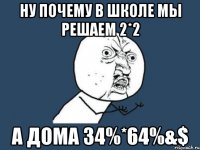 ну почему в школе мы решаем 2*2 а дома 34%*64%&$