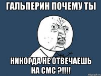 гальперин почему ты никогда не отвечаешь на смс ?!!!