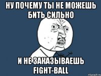 ну почему ты не можешь бить сильно и не заказываешь fight-ball