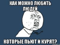 как можно любить людей которые пьют и курят?