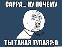 сарра... ну почему ты такая тупая?:d