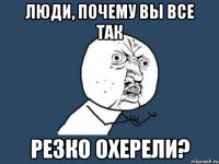 люди, почему вы все так резко охерели?