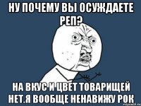 ну почему вы осуждаете реп? на вкус и цвет товарищей нет.я вообще ненавижу рок