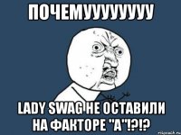 почемуууууууу lady swag не оставили на факторе "а"!?!?