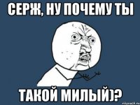 серж, ну почему ты такой милый)?