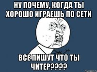 ну почему, когда ты хорошо играешь по сети все пишут что ты читер???