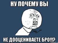 ну почему вы не дооцениваете бро!!?