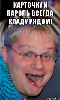карточку и пароль всегда кладу рядом! 