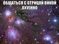 общаться с отрицой викой охуенно 