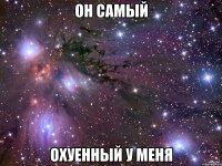 он самый охуенный у меня