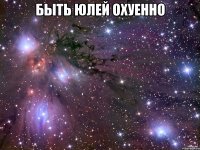 быть юлей охуенно 