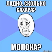 ладно, сколько сахара? молока?