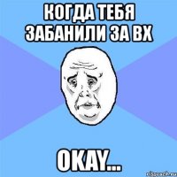 когда тебя забанили за вх okay...