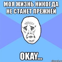 моя жизнь никогда не станет прежней okay...