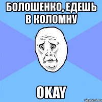 болошенко, едешь в коломну okay