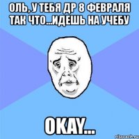 оль, у тебя др 8 февраля так что...идешь на учебу okay...